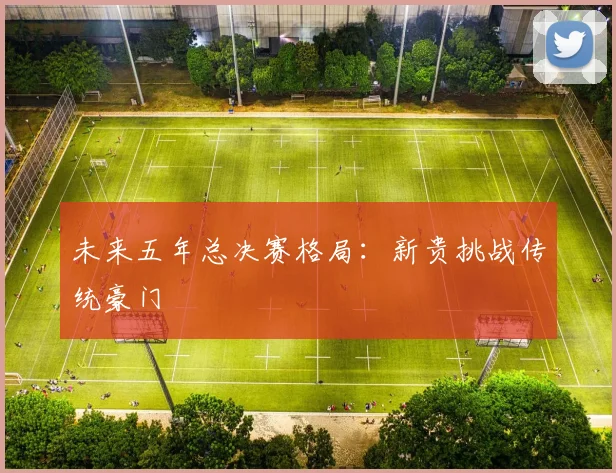 未来五年总决赛格局：新贵挑战传统豪门