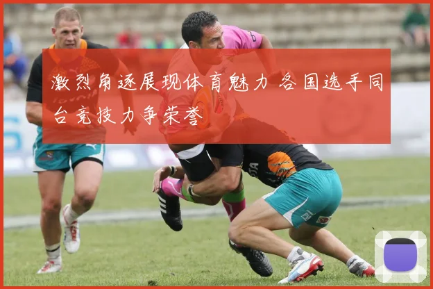 激烈角逐展现体育魅力 各国选手同台竞技力争荣誉