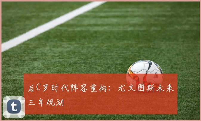 后C罗时代阵容重构：尤文图斯未来三年规划