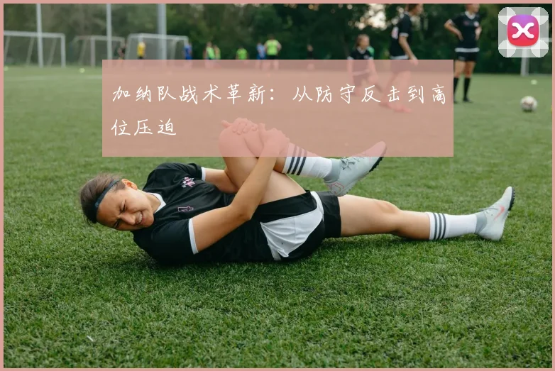 加纳队战术革新：从防守反击到高位压迫