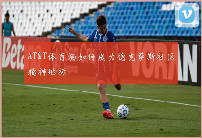AT&T体育场如何成为德克萨斯社区精神地标