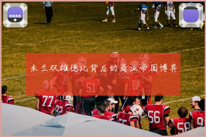 米兰双雄德比背后的商业帝国博弈