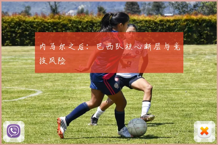 内马尔之后：巴西队核心断层与竞技风险