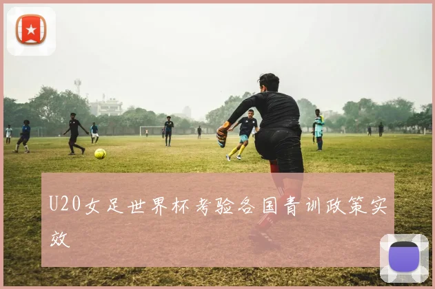 U20女足世界杯考验各国青训政策实效