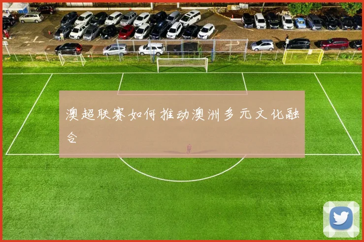 澳超联赛如何推动澳洲多元文化融合