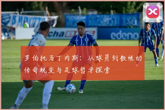 罗伯托马丁内斯：从球员到教练的传奇蜕变与足球哲学探索
