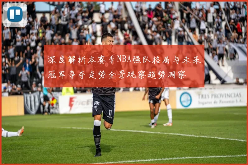 深度解析本赛季NBA强队格局与未来冠军争夺走势全景观察趋势洞察