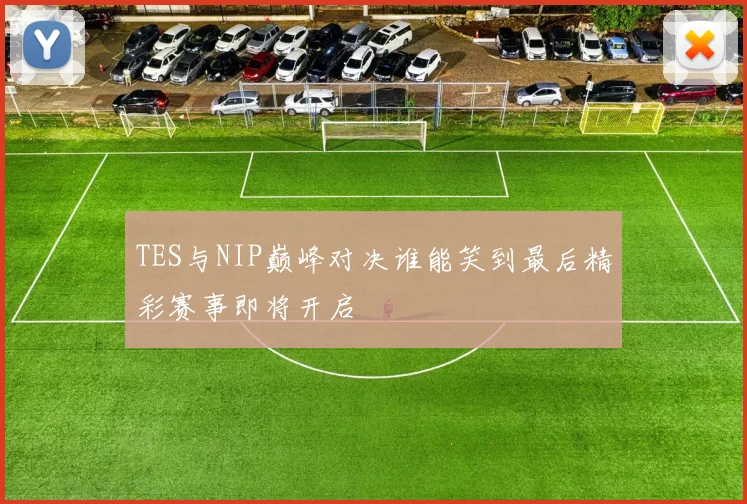 TES与NIP巅峰对决谁能笑到最后精彩赛事即将开启