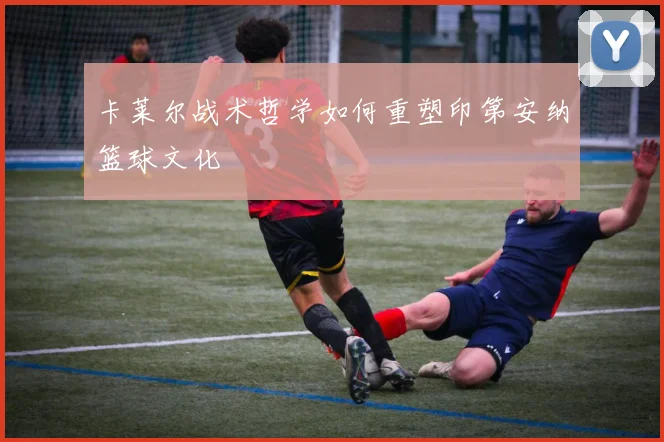 卡莱尔战术哲学如何重塑印第安纳篮球文化