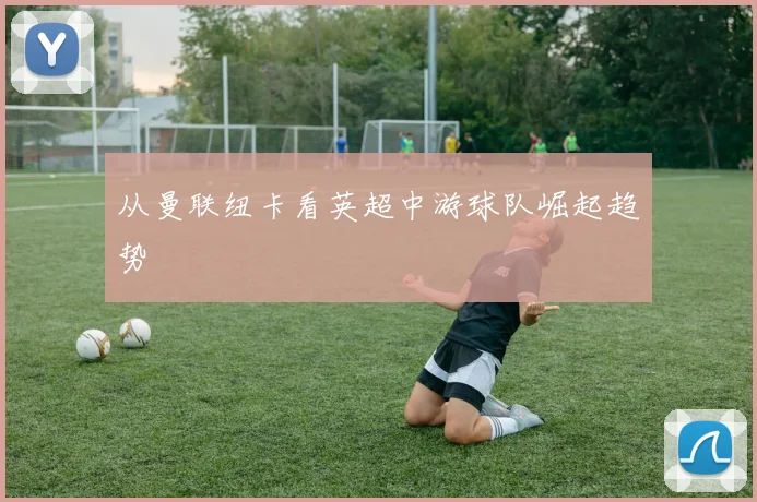 从曼联纽卡看英超中游球队崛起趋势