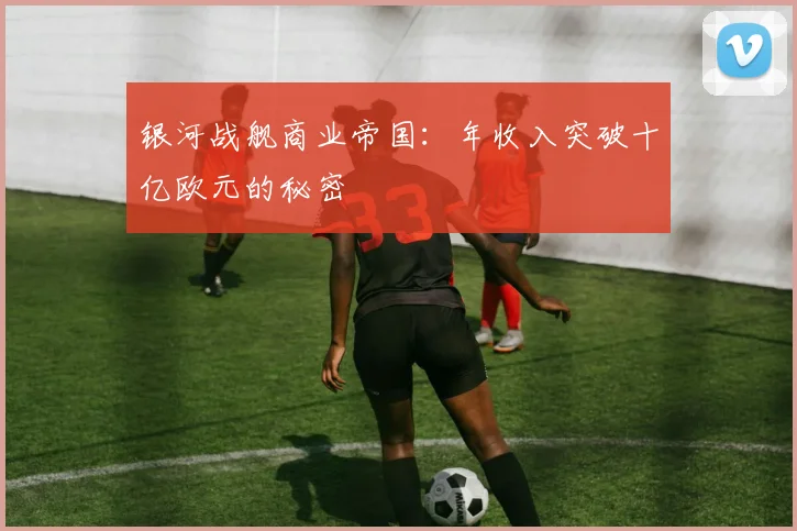 银河战舰商业帝国：年收入突破十亿欧元的秘密