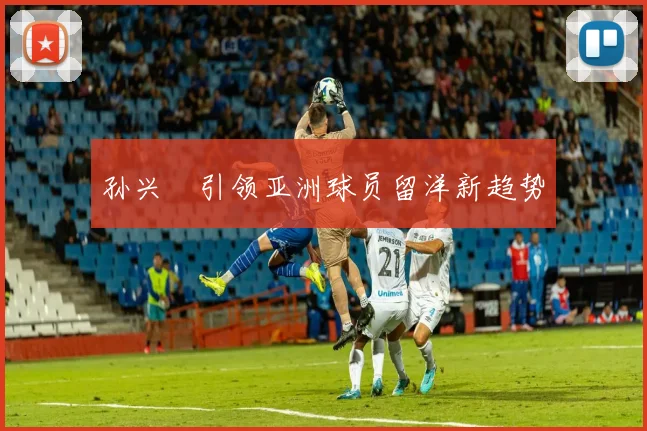 孙兴慜引领亚洲球员留洋新趋势
