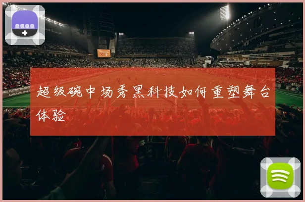 超级碗中场秀黑科技如何重塑舞台体验