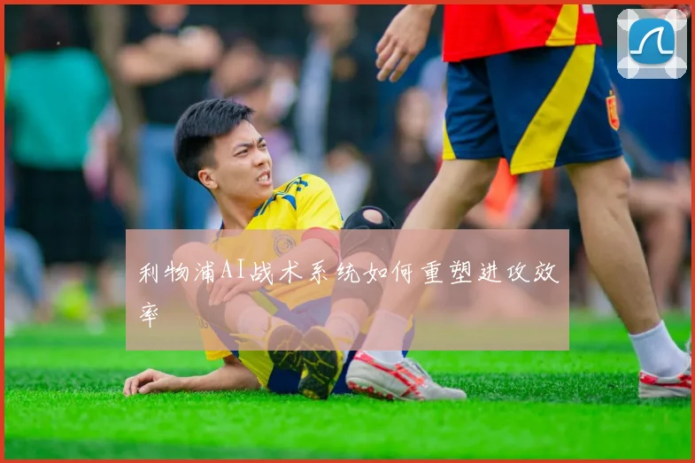 利物浦AI战术系统如何重塑进攻效率