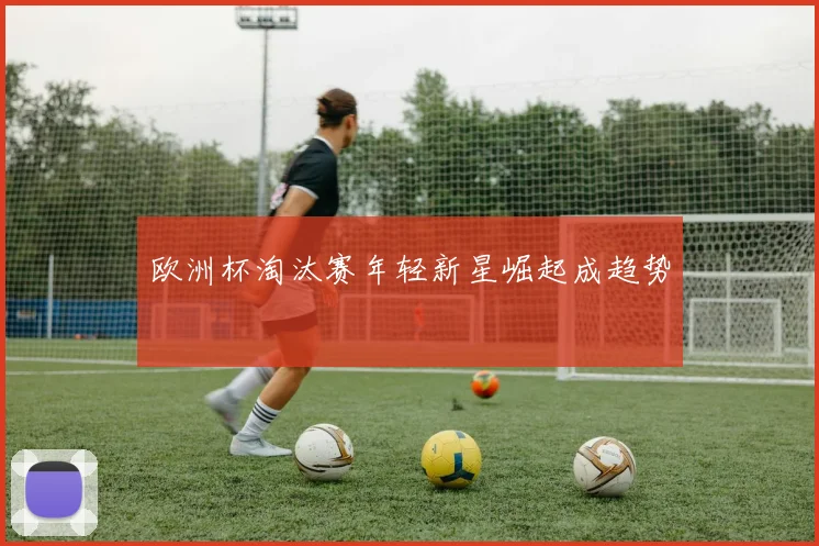 欧洲杯淘汰赛年轻新星崛起成趋势