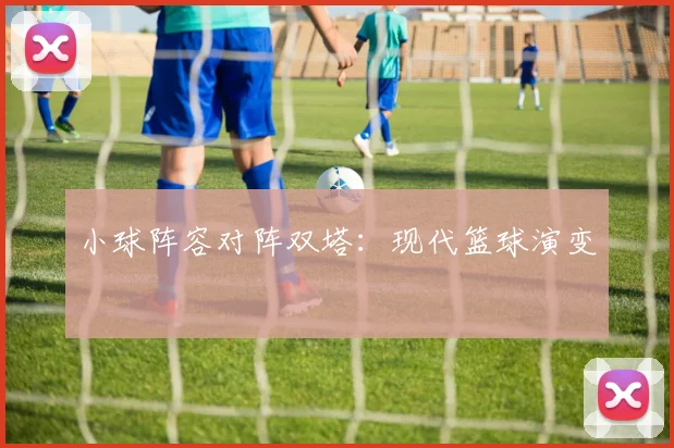 小球阵容对阵双塔：现代篮球演变