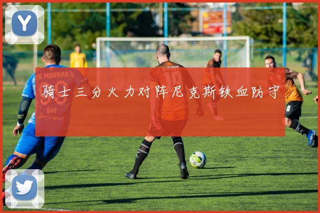 骑士三分火力对阵尼克斯铁血防守