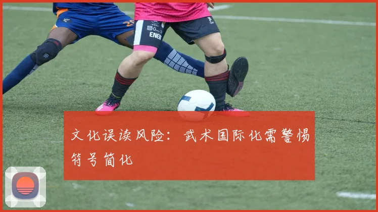 文化误读风险：武术国际化需警惕符号简化