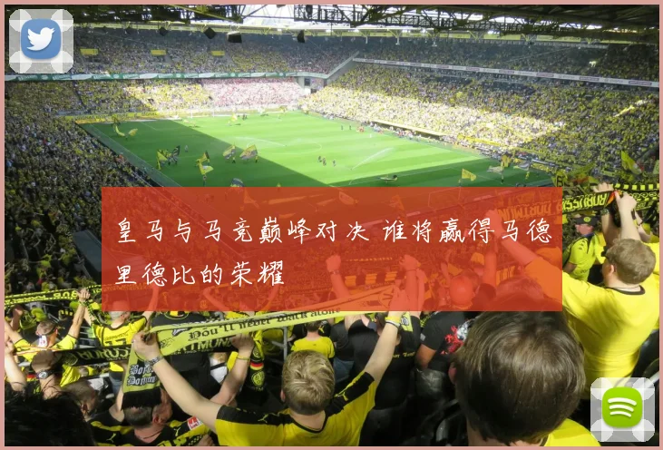 皇马与马竞巅峰对决 谁将赢得马德里德比的荣耀